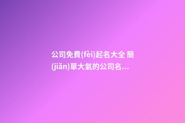 公司免費(fèi)起名大全 簡(jiǎn)單大氣的公司名稱(chēng)-第1張-公司起名-玄機(jī)派